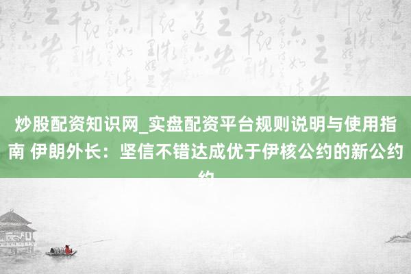 炒股配资知识网_实盘配资平台规则说明与使用指南 伊朗外长：坚信不错达成优于伊核公约的新公约