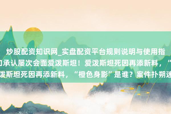 炒股配资知识网_实盘配资平台规则说明与使用指南 好意思商务部长改口承认屡次会面爱泼斯坦！爱泼斯坦死因再添新料，“橙色身影”是谁？案件扑朔迷离