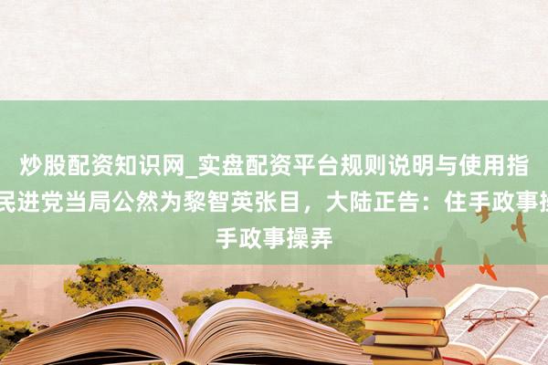 炒股配资知识网_实盘配资平台规则说明与使用指南 民进党当局公然为黎智英张目，大陆正告：住手政事操弄