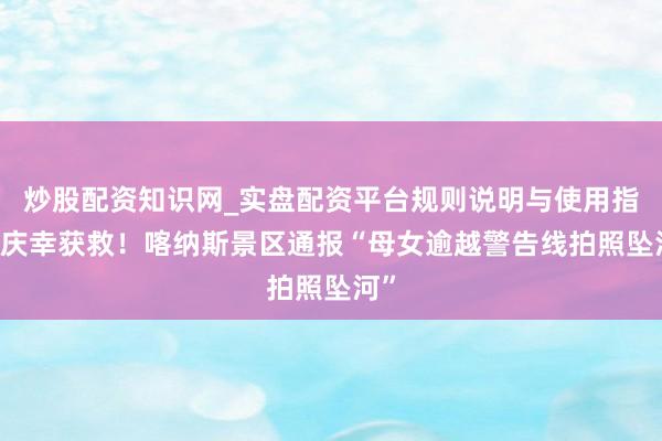 炒股配资知识网_实盘配资平台规则说明与使用指南 庆幸获救！喀纳斯景区通报“母女逾越警告线拍照坠河”