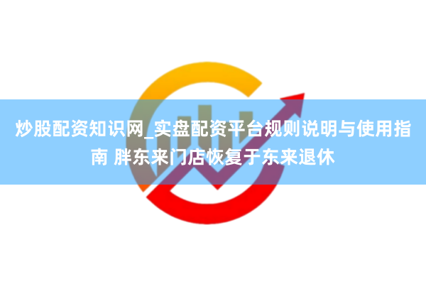 炒股配资知识网_实盘配资平台规则说明与使用指南 胖东来门店恢复于东来退休