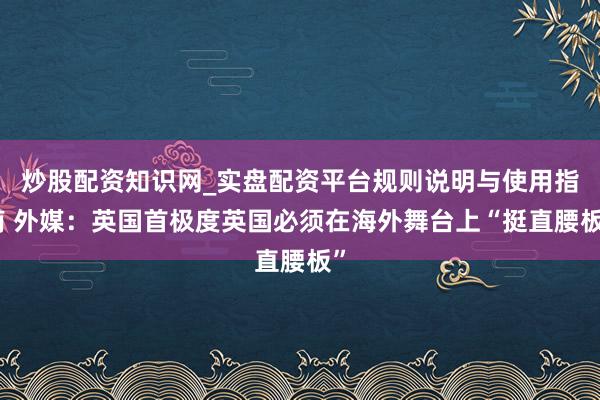 炒股配资知识网_实盘配资平台规则说明与使用指南 外媒：英国首极度英国必须在海外舞台上“挺直腰板”