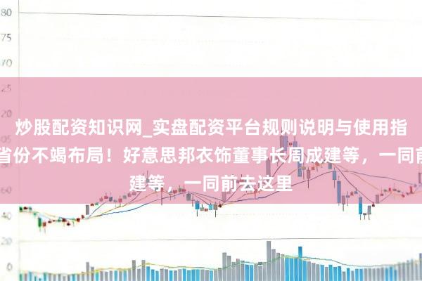 炒股配资知识网_实盘配资平台规则说明与使用指南 西部省份不竭布局！好意思邦衣饰董事长周成建等，一同前去这里