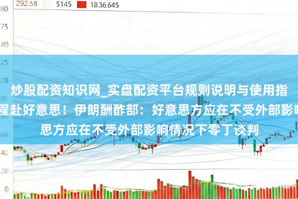 炒股配资知识网_实盘配资平台规则说明与使用指南 以色列总理起程赴好意思！伊朗酬酢部：好意思方应在不受外部影响情况下零丁谈判