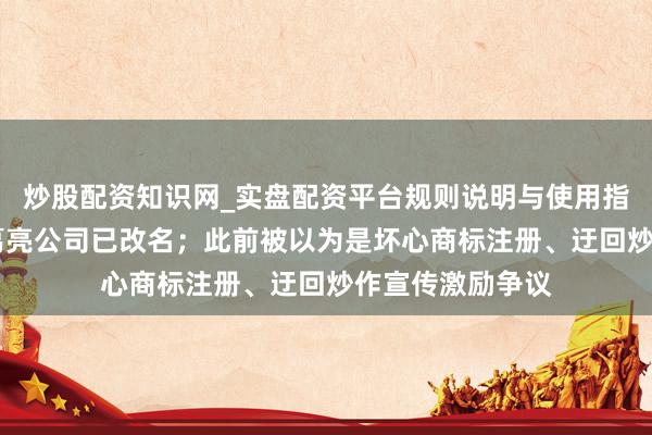 炒股配资知识网_实盘配资平台规则说明与使用指南 周瑜名下猪葛亮公司已改名；此前被以为是坏心商标注册、迂回炒作宣传激励争议