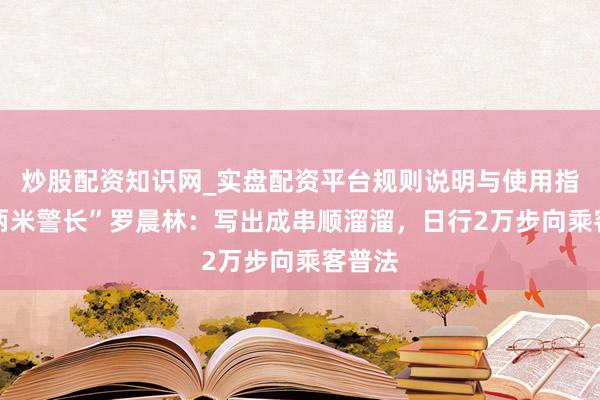 炒股配资知识网_实盘配资平台规则说明与使用指南 “两米警长”罗晨林：写出成串顺溜溜，日行2万步向乘客普法