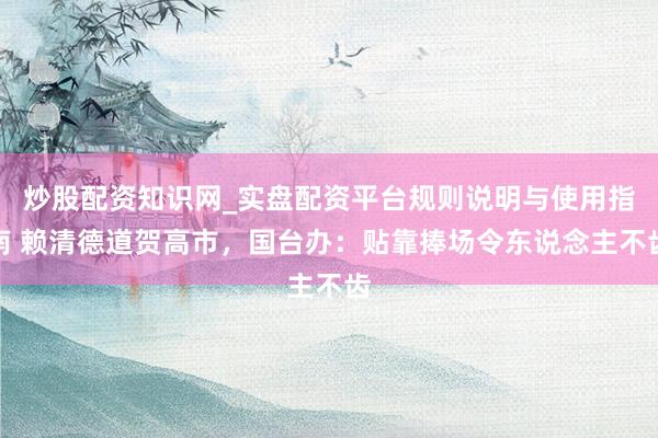 炒股配资知识网_实盘配资平台规则说明与使用指南 赖清德道贺高市，国台办：贴靠捧场令东说念主不齿