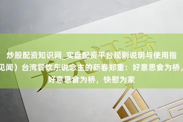 炒股配资知识网_实盘配资平台规则说明与使用指南 （新春见闻）台湾餐饮东说念主的新春郑重：好意思食为桥，快慰为家