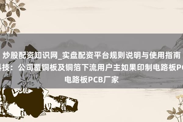 炒股配资知识网_实盘配资平台规则说明与使用指南 宝鼎科技：公司覆铜板及铜箔下流用户主如果印制电路板PCB厂家