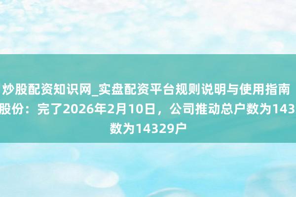 炒股配资知识网_实盘配资平台规则说明与使用指南 勘设股份：完了2026年2月10日，公司推动总户数为14329户