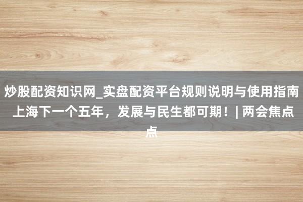 炒股配资知识网_实盘配资平台规则说明与使用指南 上海下一个五年，发展与民生都可期！| 两会焦点