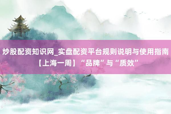 炒股配资知识网_实盘配资平台规则说明与使用指南 【上海一周】“品牌”与“质效”