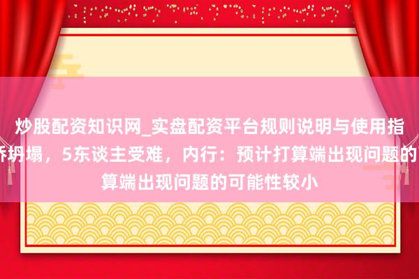 炒股配资知识网_实盘配资平台规则说明与使用指南 在建大桥坍塌，5东谈主受难，内行：预计打算端出现问题的可能性较小