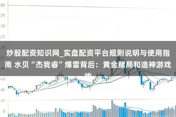炒股配资知识网_实盘配资平台规则说明与使用指南 水贝“杰我睿”爆雷背后：黄金赌局和造神游戏