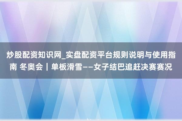 炒股配资知识网_实盘配资平台规则说明与使用指南 冬奥会｜单板滑雪——女子结巴追赶决赛赛况