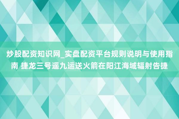 炒股配资知识网_实盘配资平台规则说明与使用指南 捷龙三号遥九运送火箭在阳江海域辐射告捷