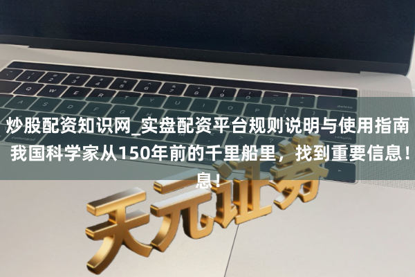 炒股配资知识网_实盘配资平台规则说明与使用指南 我国科学家从150年前的千里船里，找到重要信息！
