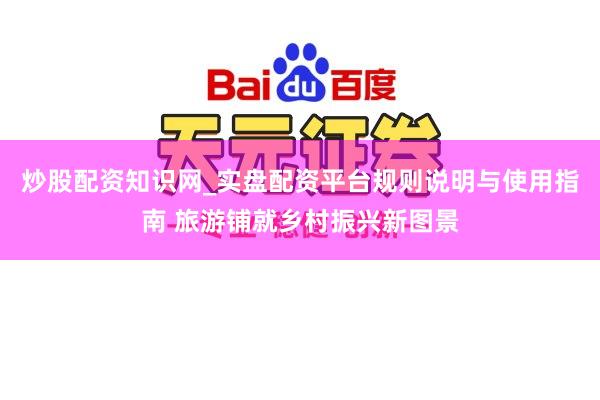炒股配资知识网_实盘配资平台规则说明与使用指南 旅游铺就乡村振兴新图景