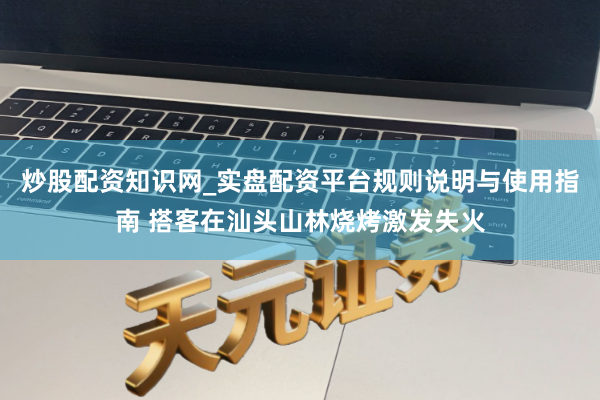 炒股配资知识网_实盘配资平台规则说明与使用指南 搭客在汕头山林烧烤激发失火