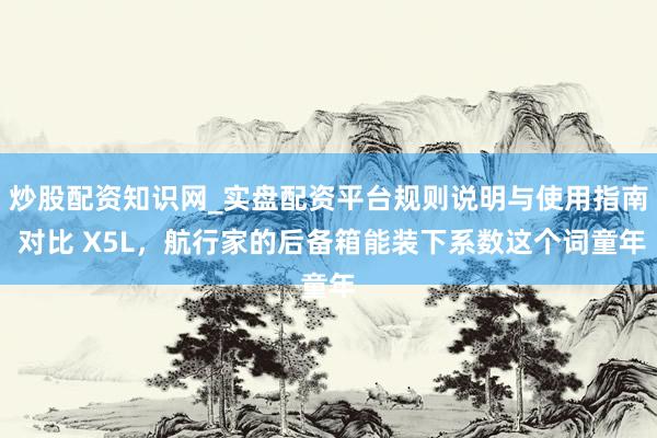 炒股配资知识网_实盘配资平台规则说明与使用指南 对比 X5L，航行家的后备箱能装下系数这个词童年