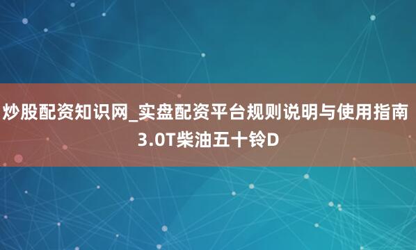 炒股配资知识网_实盘配资平台规则说明与使用指南 3.0T柴油五十铃D