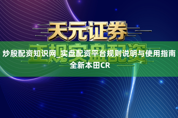 炒股配资知识网_实盘配资平台规则说明与使用指南 全新本田CR