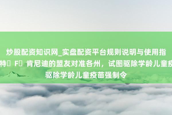 炒股配资知识网_实盘配资平台规则说明与使用指南 小罗伯特・F・肯尼迪的盟友对准各州，试图驱除学龄儿童疫苗强制令
