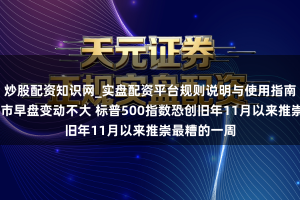 炒股配资知识网_实盘配资平台规则说明与使用指南 好意思国股市早盘变动不大 标普500指数恐创旧年11月以来推崇最糟的一周