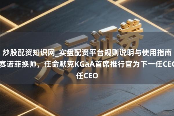 炒股配资知识网_实盘配资平台规则说明与使用指南 赛诺菲换帅，任命默克KGaA首席推行官为下一任CEO