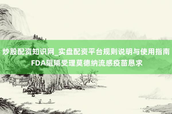 炒股配资知识网_实盘配资平台规则说明与使用指南 FDA阻隔受理莫德纳流感疫苗恳求