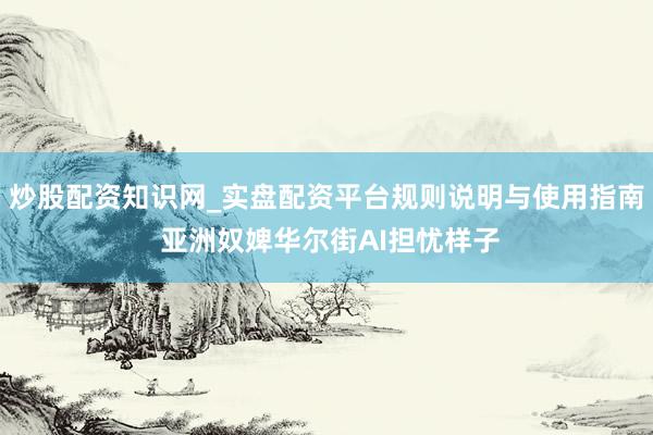 炒股配资知识网_实盘配资平台规则说明与使用指南 亚洲奴婢华尔街AI担忧样子