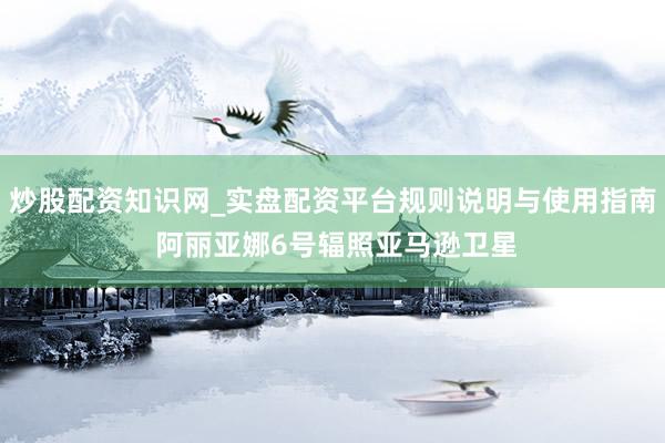 炒股配资知识网_实盘配资平台规则说明与使用指南 阿丽亚娜6号辐照亚马逊卫星