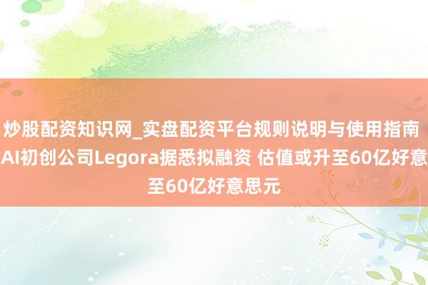 炒股配资知识网_实盘配资平台规则说明与使用指南 法律AI初创公司Legora据悉拟融资 估值或升至60亿好意思元