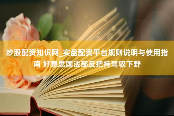 炒股配资知识网_实盘配资平台规则说明与使用指南 好意思国法部反把持驾驭下野