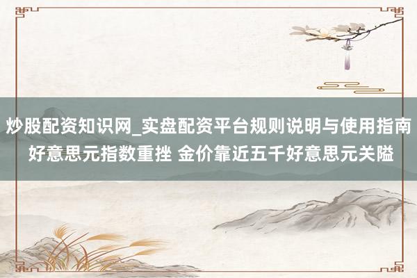 炒股配资知识网_实盘配资平台规则说明与使用指南 好意思元指数重挫 金价靠近五千好意思元关隘