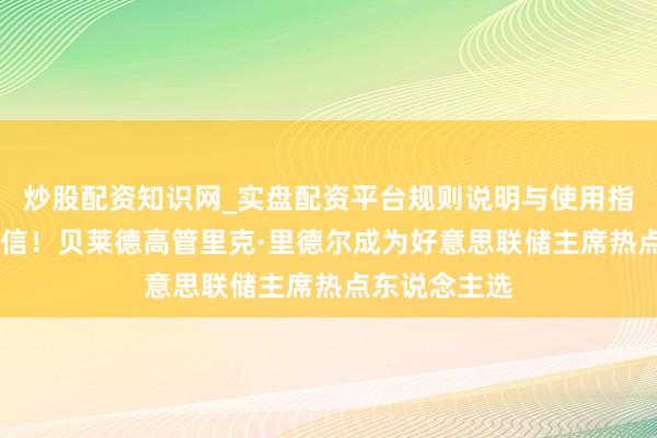 炒股配资知识网_实盘配资平台规则说明与使用指南 突爆大音信！贝莱德高管里克·里德尔成为好意思联储主席热点东说念主选