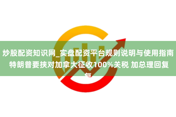炒股配资知识网_实盘配资平台规则说明与使用指南 特朗普要挟对加拿大征收100%关税 加总理回复