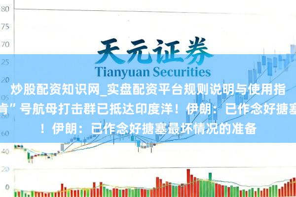 炒股配资知识网_实盘配资平台规则说明与使用指南 好意思军“林肯”号航母打击群已抵达印度洋！伊朗：已作念好搪塞最坏情况的准备