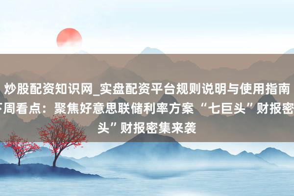 炒股配资知识网_实盘配资平台规则说明与使用指南 群众下周看点：聚焦好意思联储利率方案 “七巨头”财报密集来袭