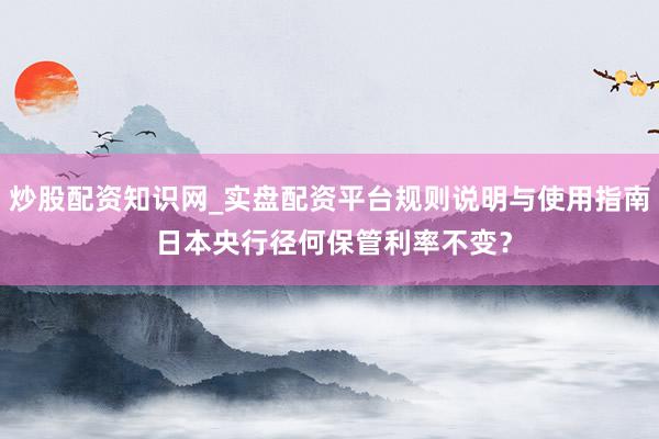 炒股配资知识网_实盘配资平台规则说明与使用指南 日本央行径何保管利率不变？