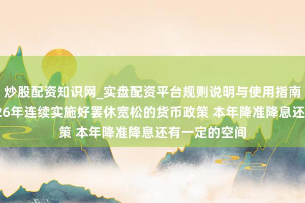 炒股配资知识网_实盘配资平台规则说明与使用指南 潘功胜：2026年连续实施好罢休宽松的货币政策 本年降准降息还有一定的空间