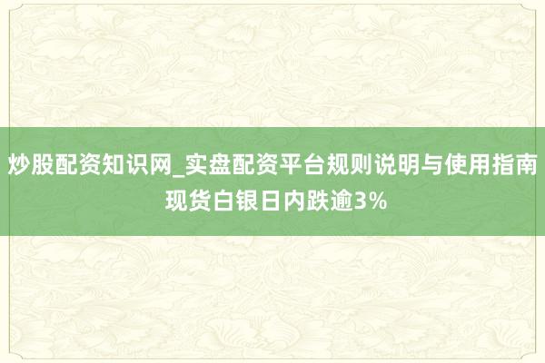 炒股配资知识网_实盘配资平台规则说明与使用指南 现货白银日内跌逾3%