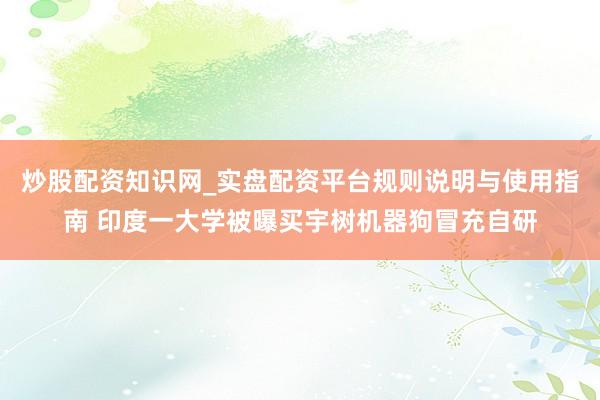 炒股配资知识网_实盘配资平台规则说明与使用指南 印度一大学被曝买宇树机器狗冒充自研