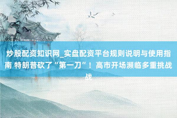 炒股配资知识网_实盘配资平台规则说明与使用指南 特朗普砍了“第一刀”！高市开场濒临多重挑战