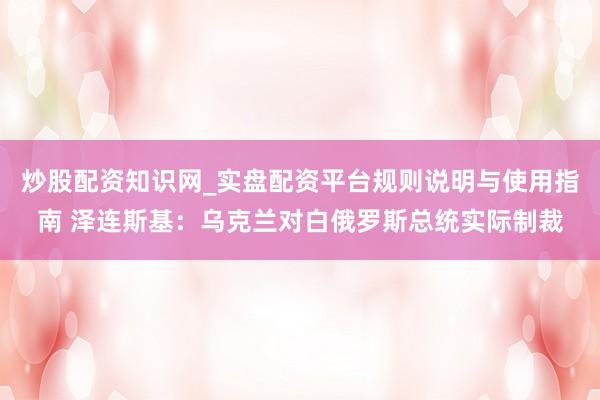 炒股配资知识网_实盘配资平台规则说明与使用指南 泽连斯基：乌克兰对白俄罗斯总统实际制裁
