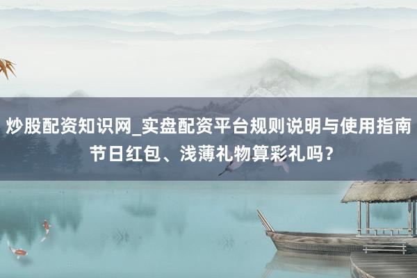 炒股配资知识网_实盘配资平台规则说明与使用指南 节日红包、浅薄礼物算彩礼吗？