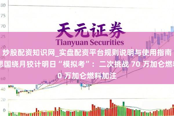 炒股配资知识网_实盘配资平台规则说明与使用指南 好意思国绕月狡计明日“模拟考”：二次挑战 70 万加仑燃料加注