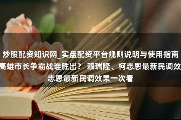 炒股配资知识网_实盘配资平台规则说明与使用指南 2026年高雄市长争霸战谁胜出？ 赖瑞隆、柯志恩最新民调效果一次看