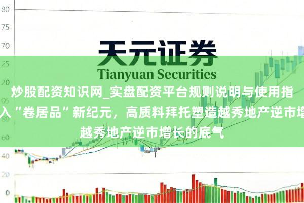 炒股配资知识网_实盘配资平台规则说明与使用指南 楼市进入“卷居品”新纪元，高质料拜托塑造越秀地产逆市增长的底气