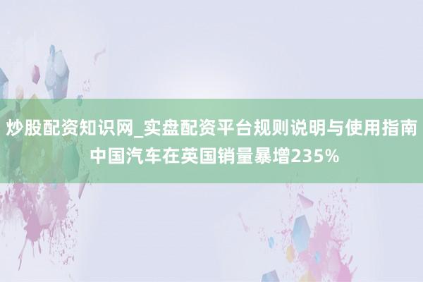 炒股配资知识网_实盘配资平台规则说明与使用指南 中国汽车在英国销量暴增235%